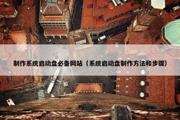 制作系统启动盘必备网站（系统启动盘制作方法和步骤）