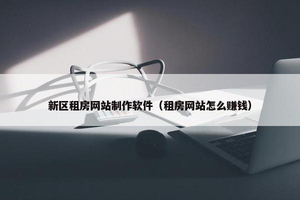 新区租房网站制作软件（租房网站怎么赚钱）
