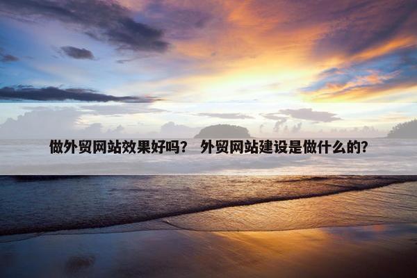 做外贸网站效果好吗？ 外贸网站建设是做什么的？