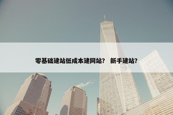 零基础建站低成本建网站？ 新手建站？