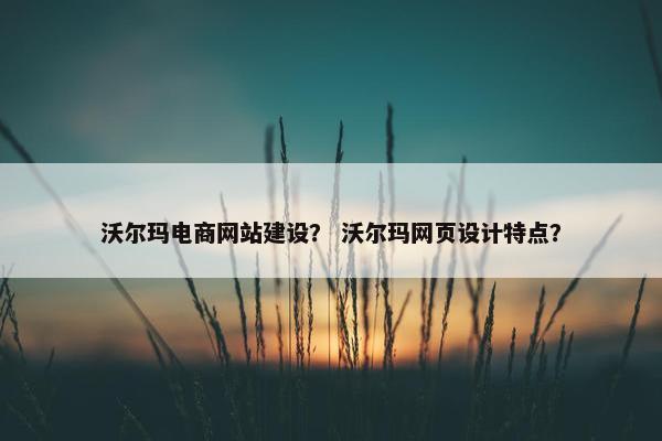 沃尔玛电商网站建设？ 沃尔玛网页设计特点？