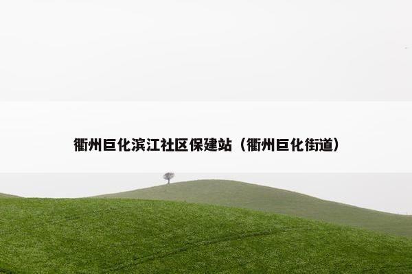 衢州巨化滨江社区保建站（衢州巨化街道）