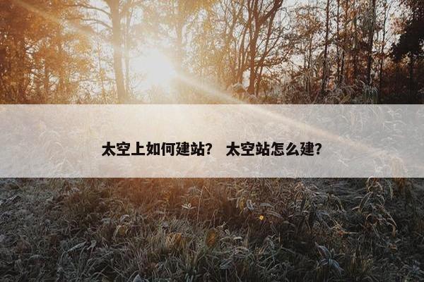 太空上如何建站？ 太空站怎么建？