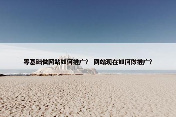 零基础做网站如何推广？ 网站现在如何做推广？