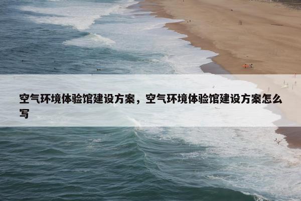 空气环境体验馆建设方案，空气环境体验馆建设方案怎么写