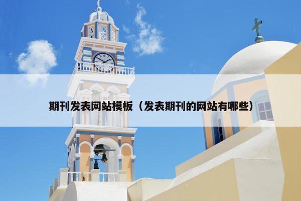 期刊发表网站模板（发表期刊的网站有哪些）