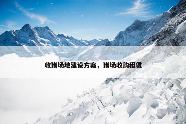 收猪场地建设方案，猪场收购租赁
