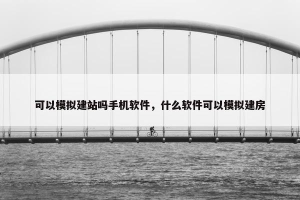 可以模拟建站吗手机软件，什么软件可以模拟建房