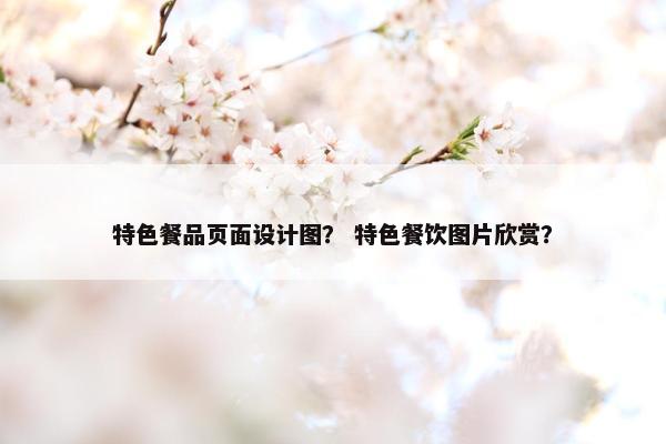 特色餐品页面设计图？ 特色餐饮图片欣赏？