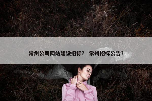 常州公司网站建设招标？ 常州招标公告？