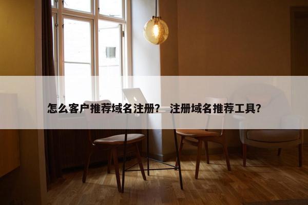 怎么客户推荐域名注册？ 注册域名推荐工具？