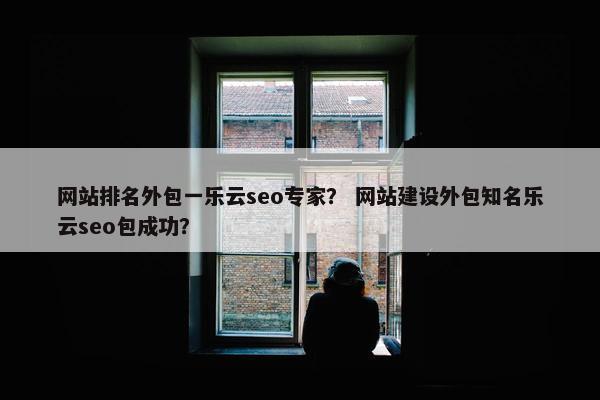 网站排名外包一乐云seo专家？ 网站建设外包知名乐云seo包成功？