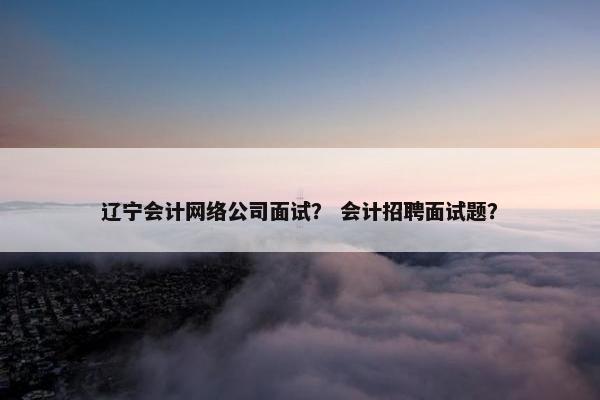 辽宁会计网络公司面试？ 会计招聘面试题？