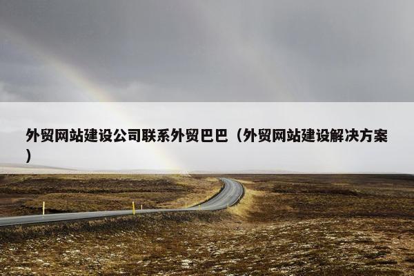 外贸网站建设公司联系外贸巴巴（外贸网站建设解决方案）