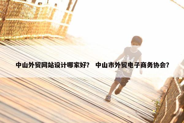 中山外贸网站设计哪家好？ 中山市外贸电子商务协会？