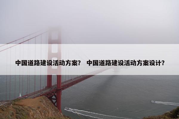 中国道路建设活动方案？ 中国道路建设活动方案设计？
