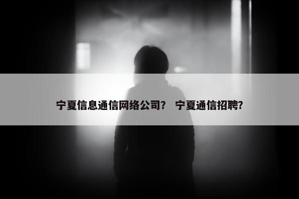 宁夏信息通信网络公司？ 宁夏通信招聘？