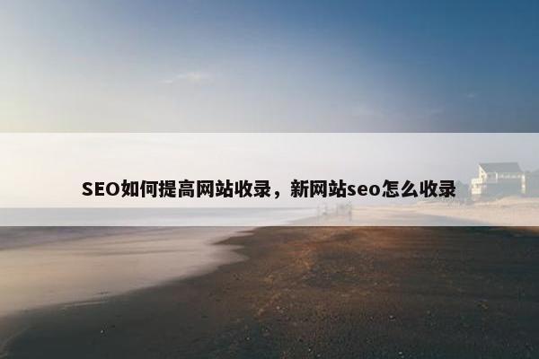 SEO如何提高网站收录，新网站seo怎么收录