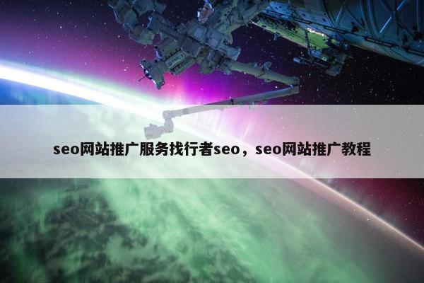 seo网站推广服务找行者seo，seo网站推广教程
