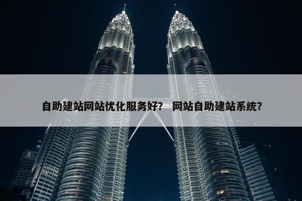 自助建站网站优化服务好？ 网站自助建站系统？