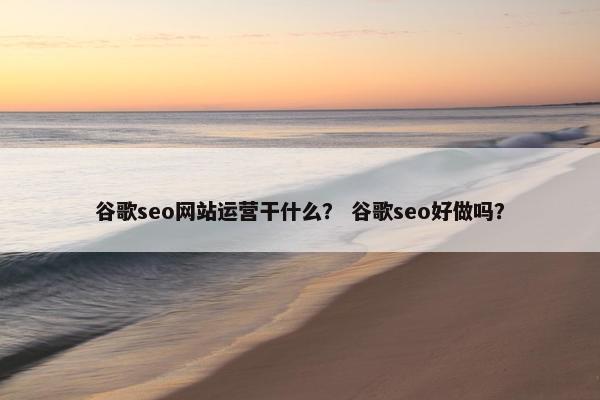 谷歌seo网站运营干什么？ 谷歌seo好做吗？