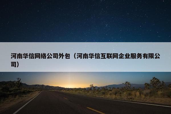 河南华信网络公司外包（河南华信互联网企业服务有限公司）