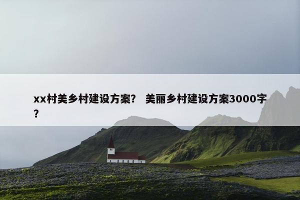 xx村美乡村建设方案？ 美丽乡村建设方案3000字？