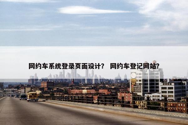 网约车系统登录页面设计？ 网约车登记网站？