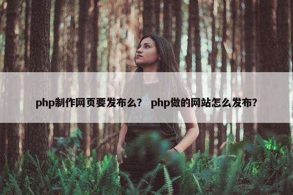 php制作网页要发布么？ php做的网站怎么发布？
