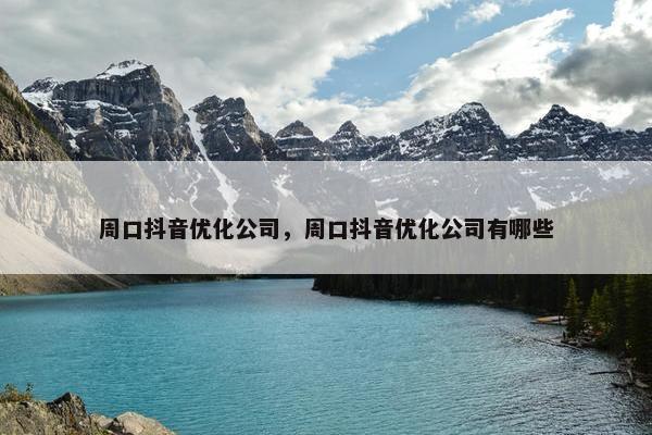 周口抖音优化公司，周口抖音优化公司有哪些