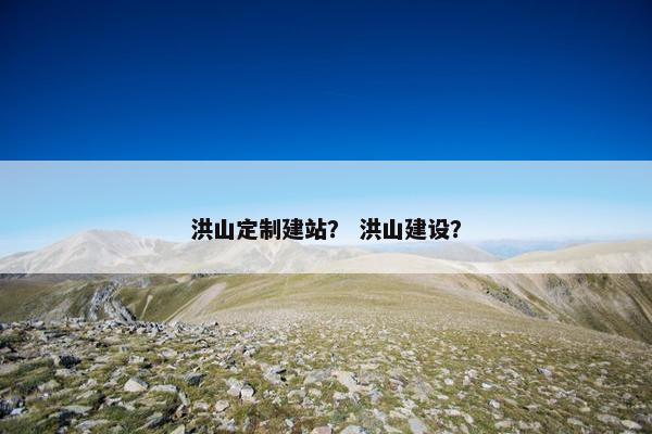 洪山定制建站？ 洪山建设？