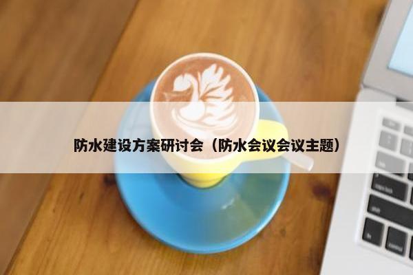 防水建设方案研讨会（防水会议会议主题）