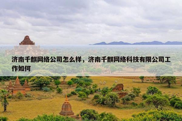 济南千麒网络公司怎么样，济南千麒网络科技有限公司工作如何