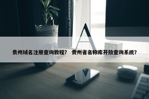 贵州域名注册查询教程？ 贵州省名称库开放查询系统？