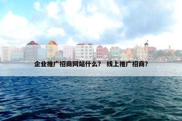 企业推广招商网站什么？ 线上推广招商？