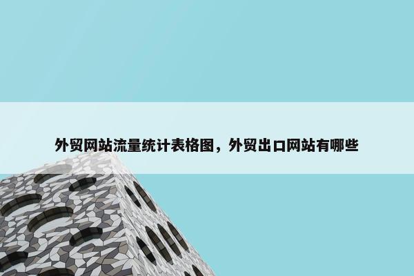 外贸网站流量统计表格图，外贸出口网站有哪些