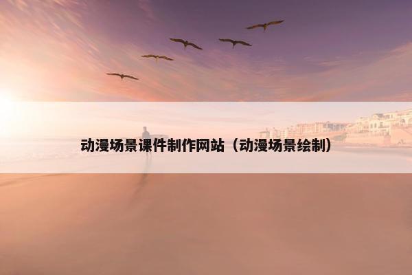 动漫场景课件制作网站（动漫场景绘制）