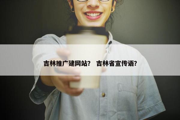 吉林推广建网站？ 吉林省宣传语？