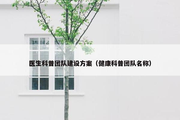 医生科普团队建设方案（健康科普团队名称）