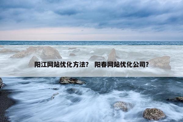 阳江网站优化方法？ 阳春网站优化公司？