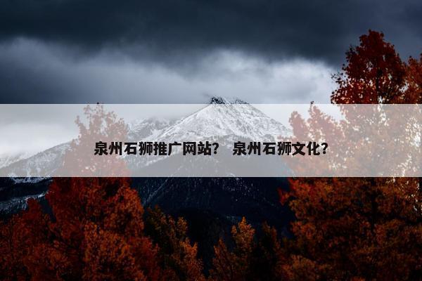 泉州石狮推广网站？ 泉州石狮文化？