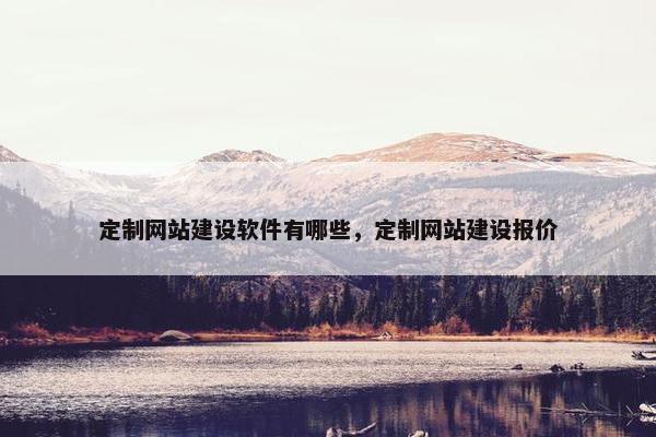 定制网站建设软件有哪些，定制网站建设报价