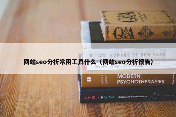 网站seo分析常用工具什么（网站seo分析报告）