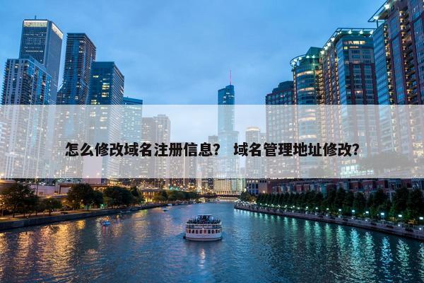 怎么修改域名注册信息？ 域名管理地址修改？