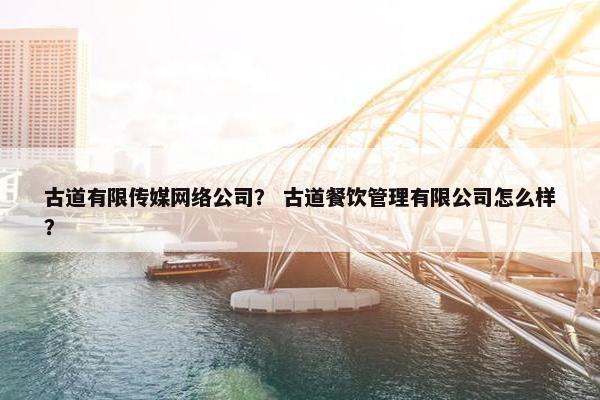 古道有限传媒网络公司？ 古道餐饮管理有限公司怎么样？