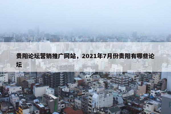 贵阳论坛营销推广网站，2021年7月份贵阳有哪些论坛
