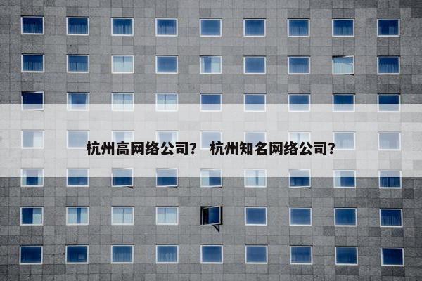 杭州高网络公司？ 杭州知名网络公司？