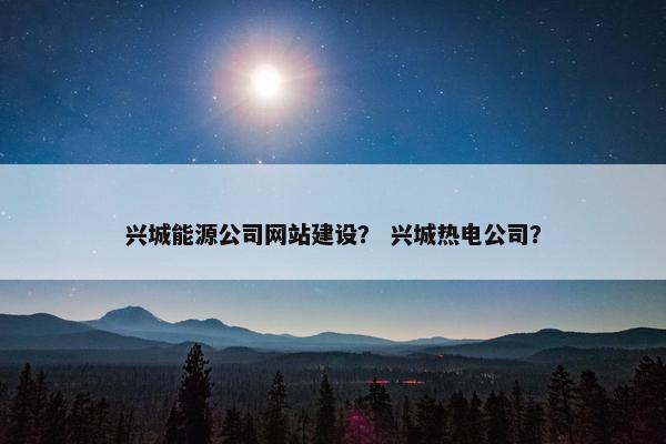 兴城能源公司网站建设？ 兴城热电公司？