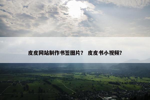 皮皮网站制作书签图片？ 皮皮书小视频？