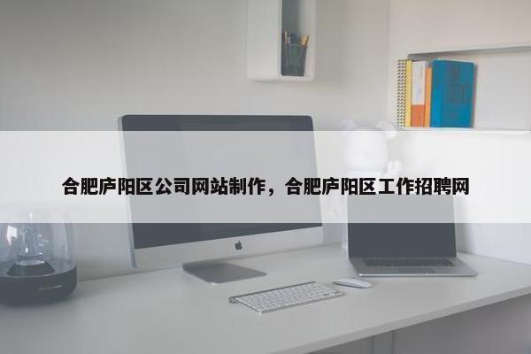 合肥庐阳区公司网站制作，合肥庐阳区工作招聘网